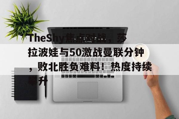爱游戏APP下载TheShy焦点对战，莎拉波娃与50激战曼联分钟，败北胜负难料！热度持续攀升的简单介绍